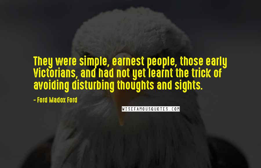 Ford Madox Ford Quotes: They were simple, earnest people, those early Victorians, and had not yet learnt the trick of avoiding disturbing thoughts and sights.