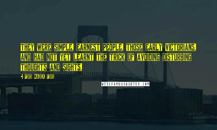 Ford Madox Ford Quotes: They were simple, earnest people, those early Victorians, and had not yet learnt the trick of avoiding disturbing thoughts and sights.