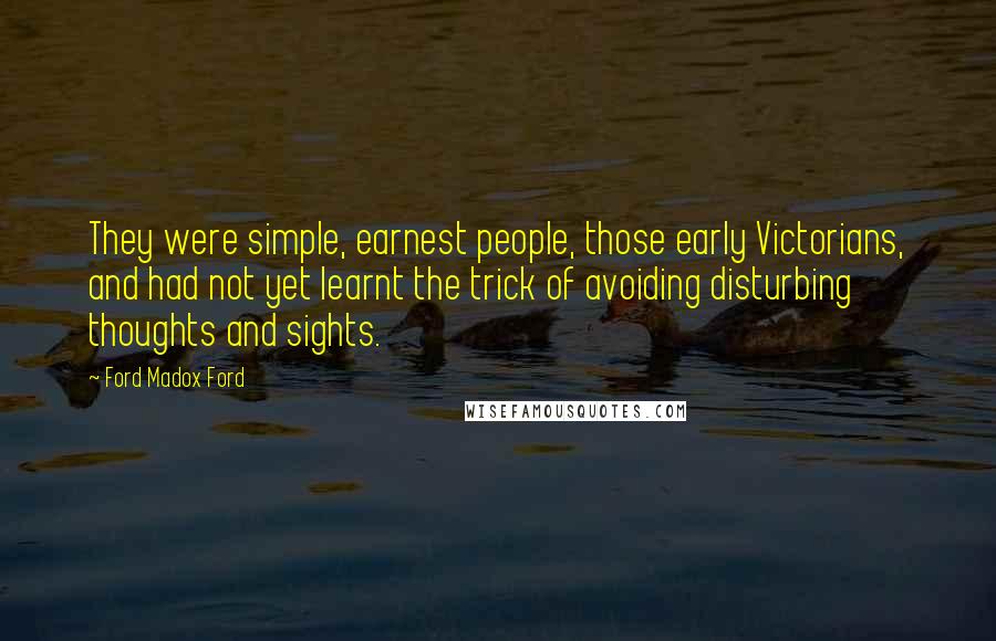 Ford Madox Ford Quotes: They were simple, earnest people, those early Victorians, and had not yet learnt the trick of avoiding disturbing thoughts and sights.