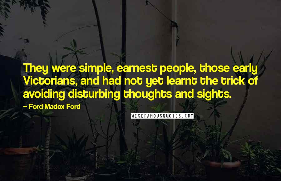 Ford Madox Ford Quotes: They were simple, earnest people, those early Victorians, and had not yet learnt the trick of avoiding disturbing thoughts and sights.