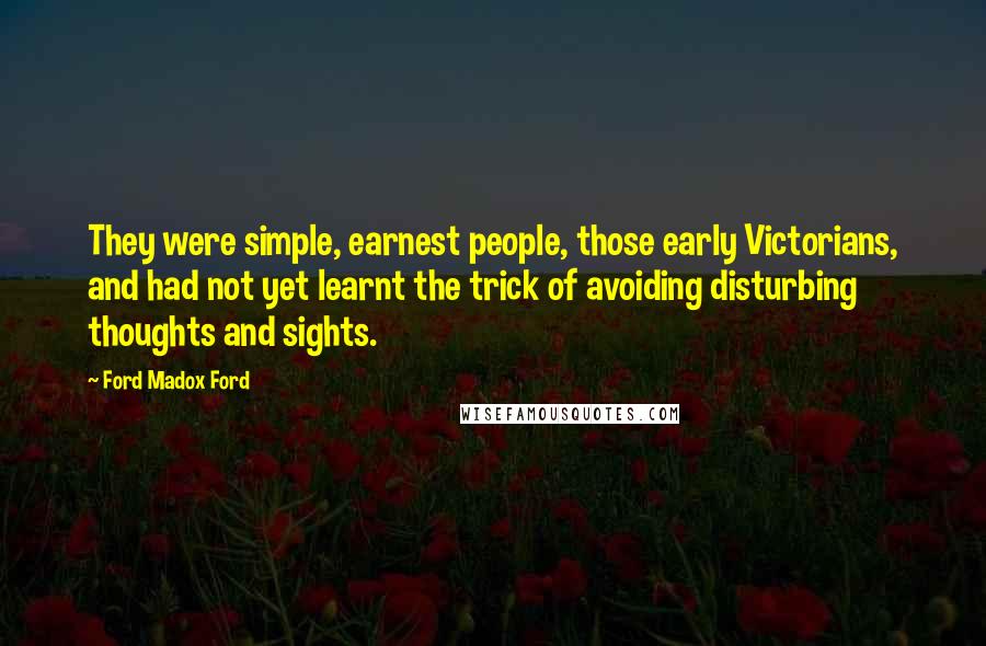 Ford Madox Ford Quotes: They were simple, earnest people, those early Victorians, and had not yet learnt the trick of avoiding disturbing thoughts and sights.