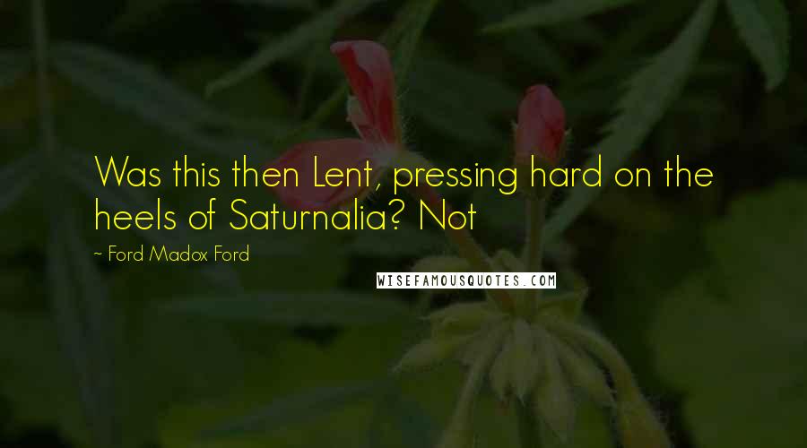 Ford Madox Ford Quotes: Was this then Lent, pressing hard on the heels of Saturnalia? Not