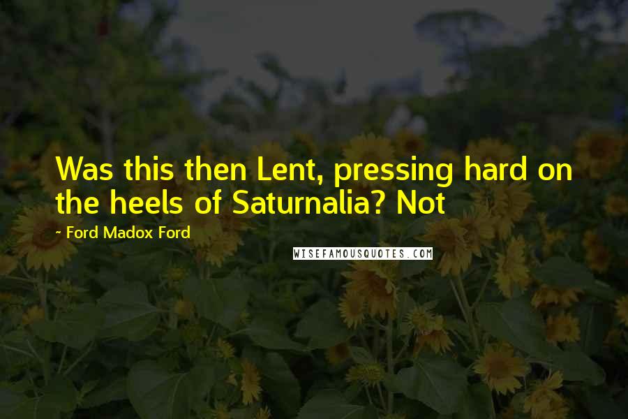 Ford Madox Ford Quotes: Was this then Lent, pressing hard on the heels of Saturnalia? Not