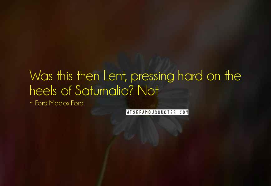 Ford Madox Ford Quotes: Was this then Lent, pressing hard on the heels of Saturnalia? Not