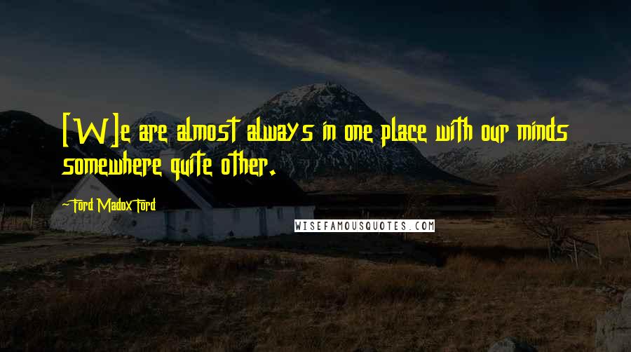 Ford Madox Ford Quotes: [W]e are almost always in one place with our minds somewhere quite other.
