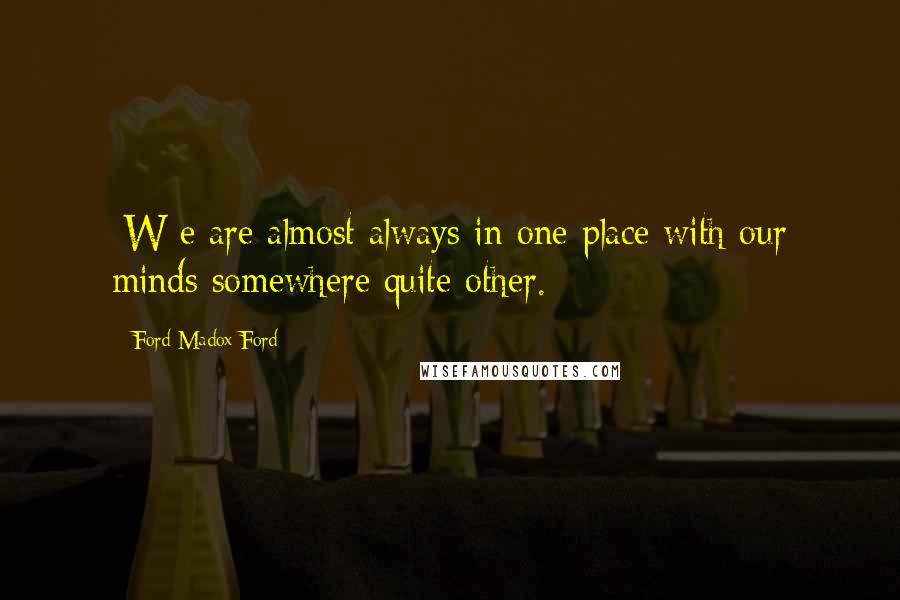 Ford Madox Ford Quotes: [W]e are almost always in one place with our minds somewhere quite other.