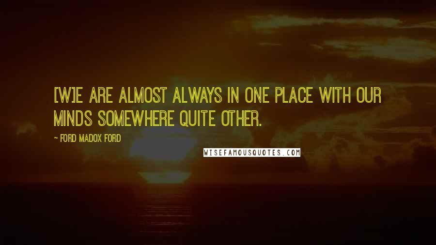 Ford Madox Ford Quotes: [W]e are almost always in one place with our minds somewhere quite other.