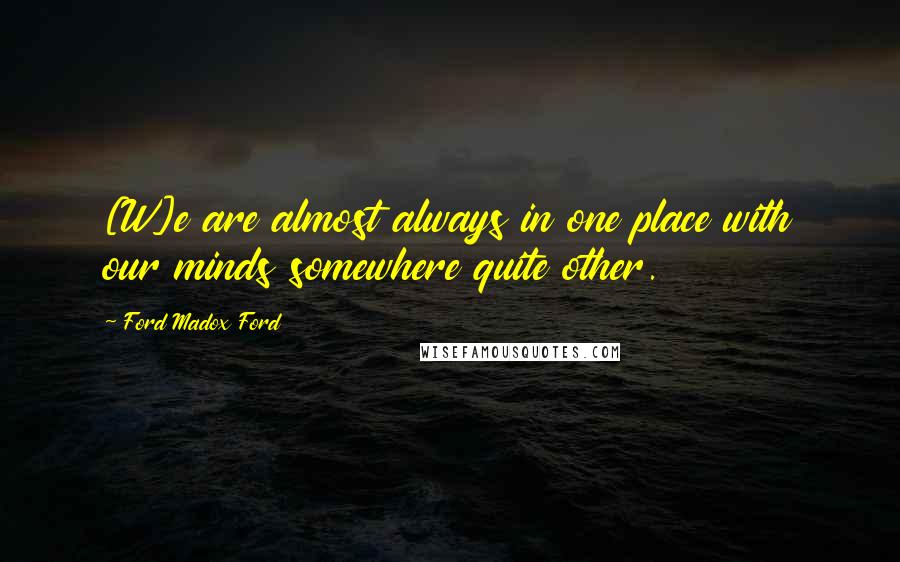 Ford Madox Ford Quotes: [W]e are almost always in one place with our minds somewhere quite other.