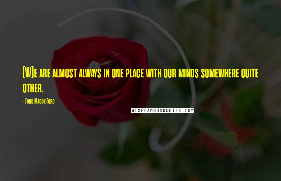 Ford Madox Ford Quotes: [W]e are almost always in one place with our minds somewhere quite other.