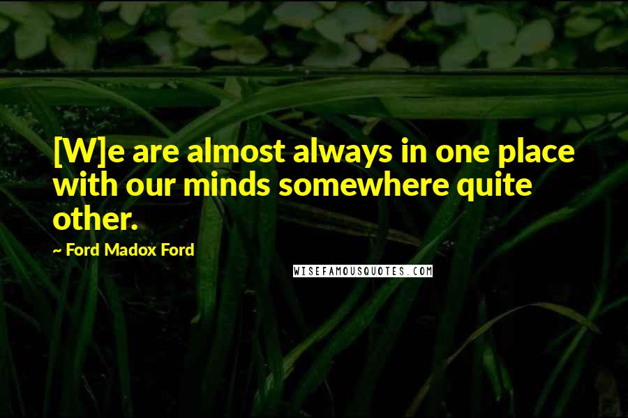Ford Madox Ford Quotes: [W]e are almost always in one place with our minds somewhere quite other.