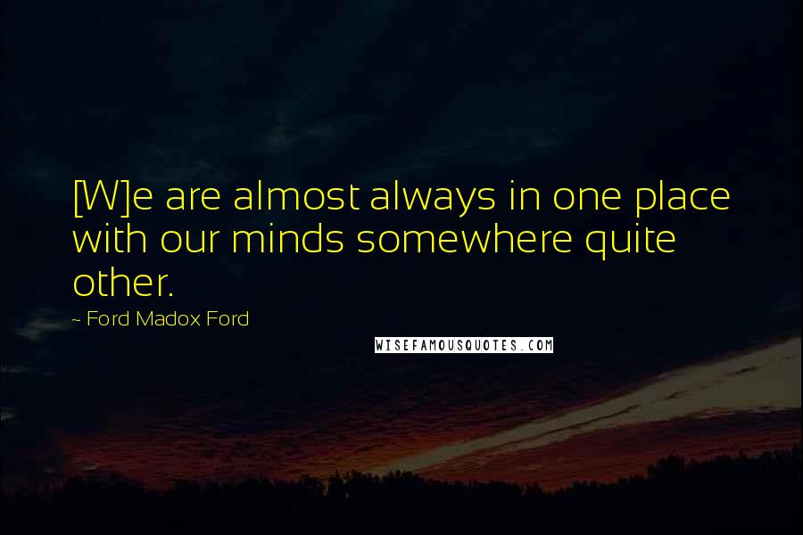 Ford Madox Ford Quotes: [W]e are almost always in one place with our minds somewhere quite other.