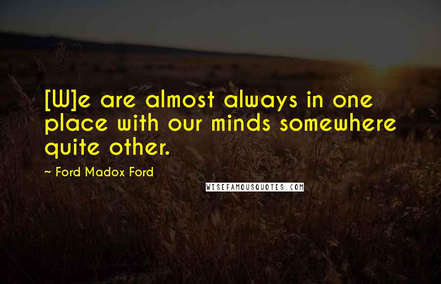 Ford Madox Ford Quotes: [W]e are almost always in one place with our minds somewhere quite other.