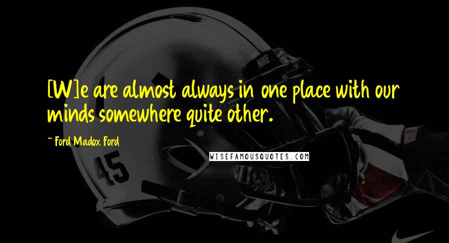 Ford Madox Ford Quotes: [W]e are almost always in one place with our minds somewhere quite other.