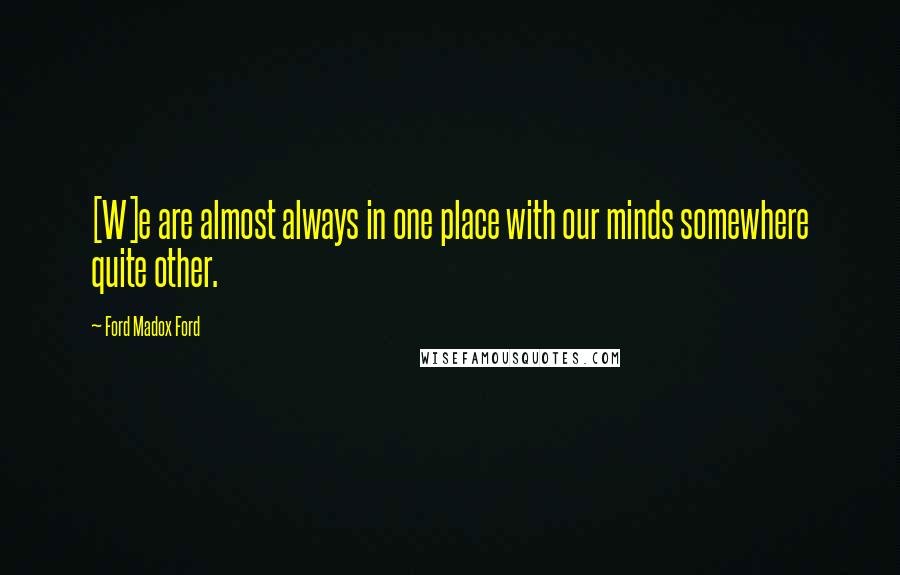 Ford Madox Ford Quotes: [W]e are almost always in one place with our minds somewhere quite other.