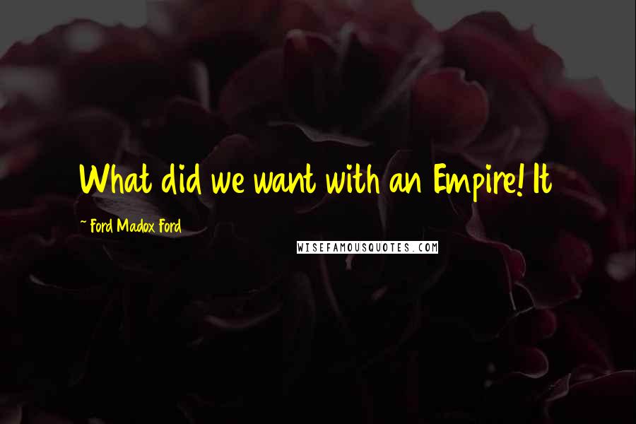 Ford Madox Ford Quotes: What did we want with an Empire! It