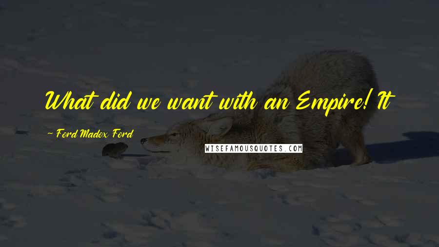 Ford Madox Ford Quotes: What did we want with an Empire! It