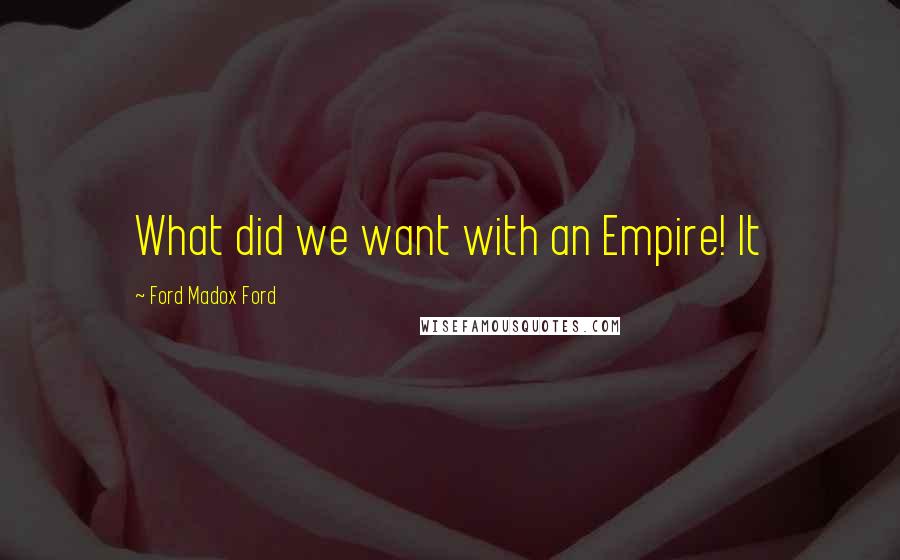 Ford Madox Ford Quotes: What did we want with an Empire! It