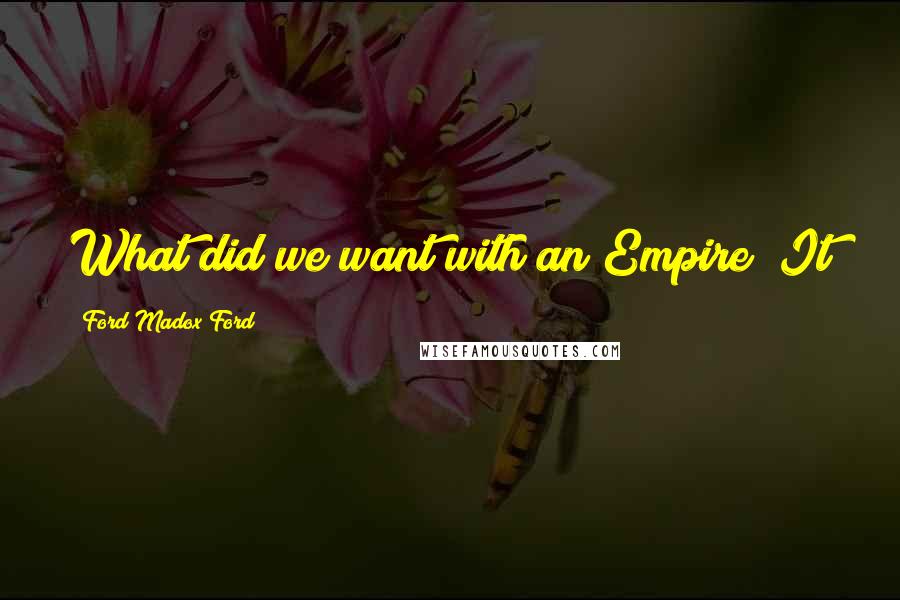 Ford Madox Ford Quotes: What did we want with an Empire! It