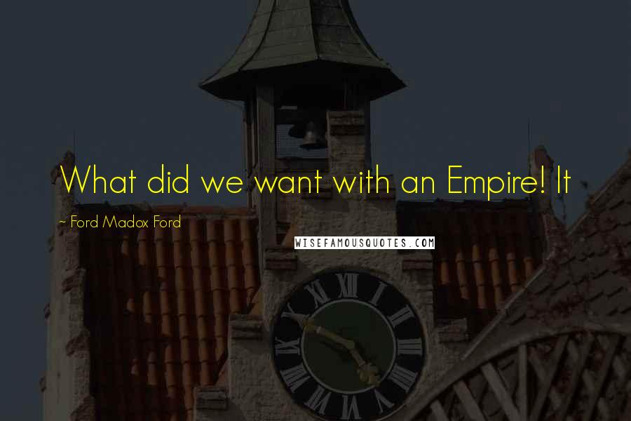 Ford Madox Ford Quotes: What did we want with an Empire! It