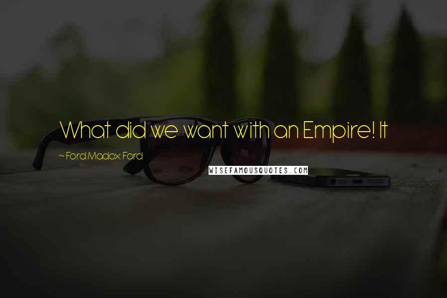 Ford Madox Ford Quotes: What did we want with an Empire! It