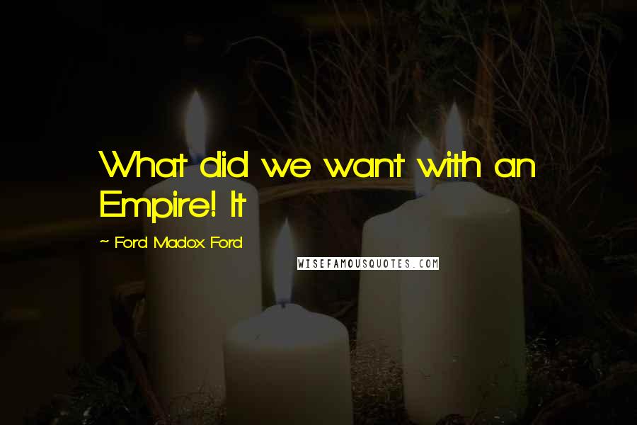 Ford Madox Ford Quotes: What did we want with an Empire! It