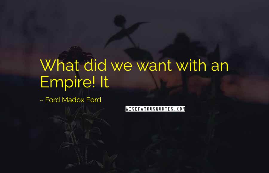 Ford Madox Ford Quotes: What did we want with an Empire! It