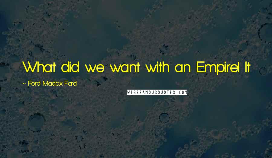 Ford Madox Ford Quotes: What did we want with an Empire! It