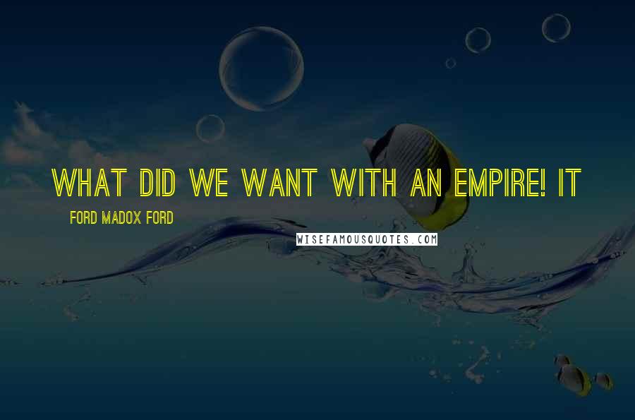 Ford Madox Ford Quotes: What did we want with an Empire! It