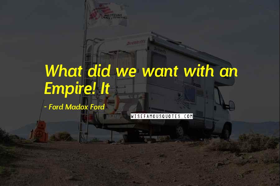 Ford Madox Ford Quotes: What did we want with an Empire! It