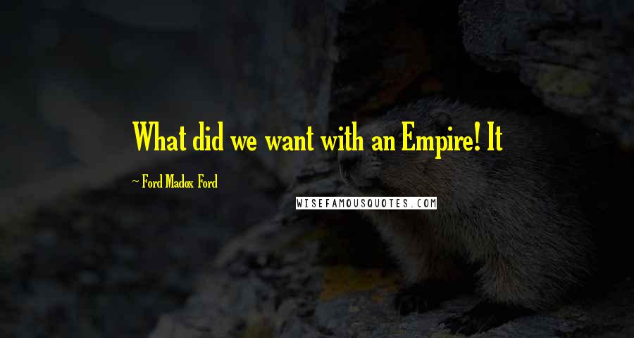 Ford Madox Ford Quotes: What did we want with an Empire! It