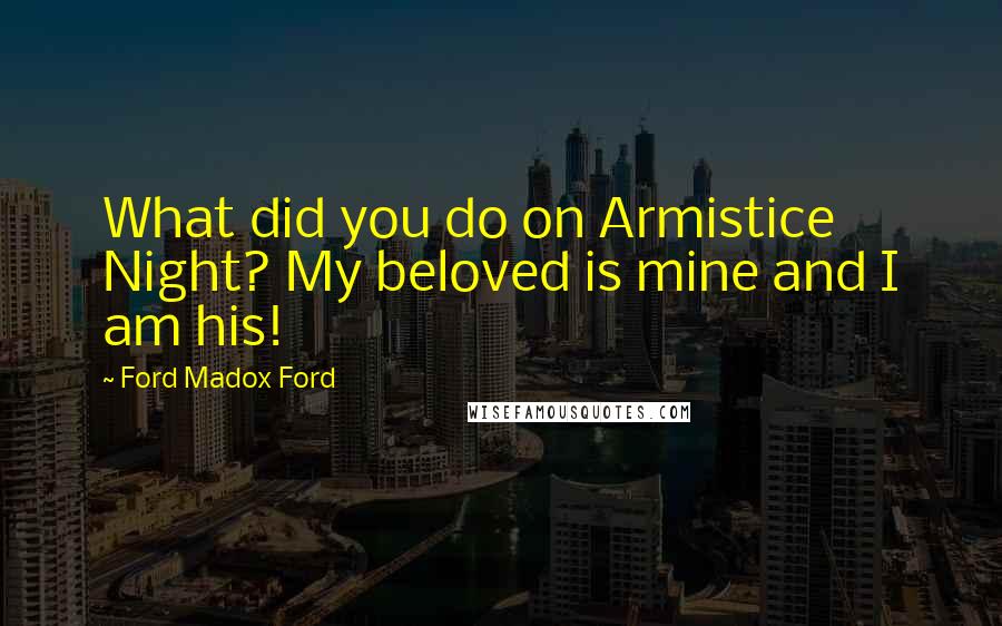 Ford Madox Ford Quotes: What did you do on Armistice Night? My beloved is mine and I am his!