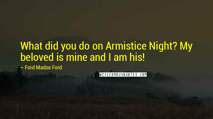 Ford Madox Ford Quotes: What did you do on Armistice Night? My beloved is mine and I am his!