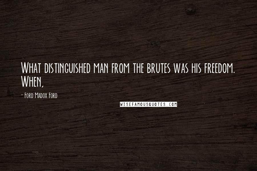 Ford Madox Ford Quotes: What distinguished man from the brutes was his freedom. When,