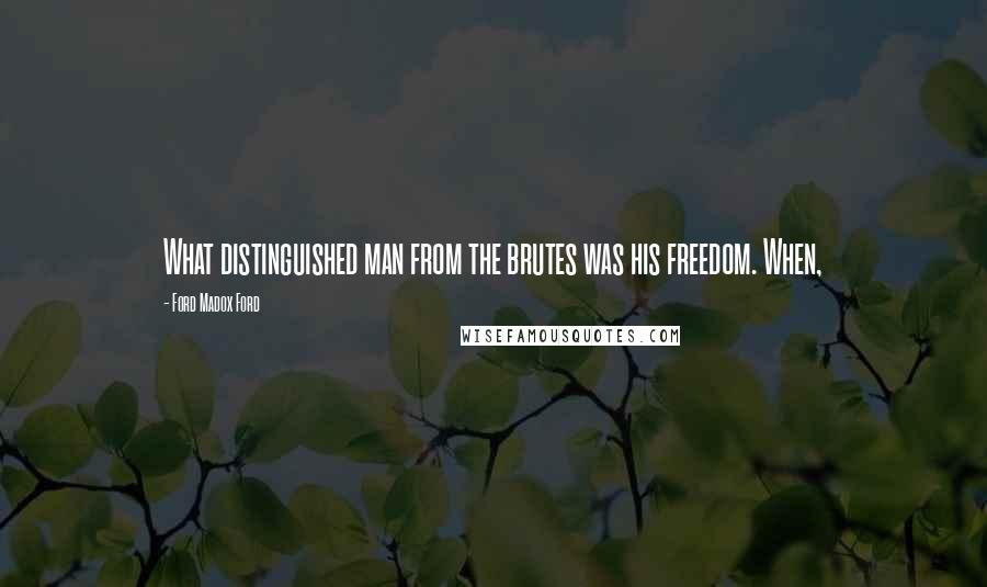 Ford Madox Ford Quotes: What distinguished man from the brutes was his freedom. When,