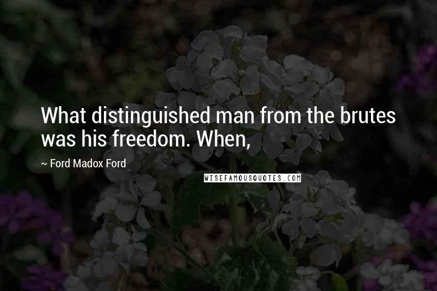 Ford Madox Ford Quotes: What distinguished man from the brutes was his freedom. When,