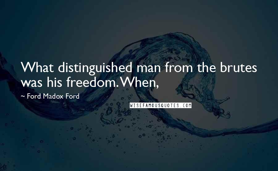 Ford Madox Ford Quotes: What distinguished man from the brutes was his freedom. When,