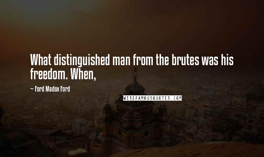 Ford Madox Ford Quotes: What distinguished man from the brutes was his freedom. When,