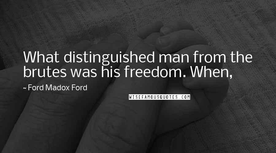 Ford Madox Ford Quotes: What distinguished man from the brutes was his freedom. When,