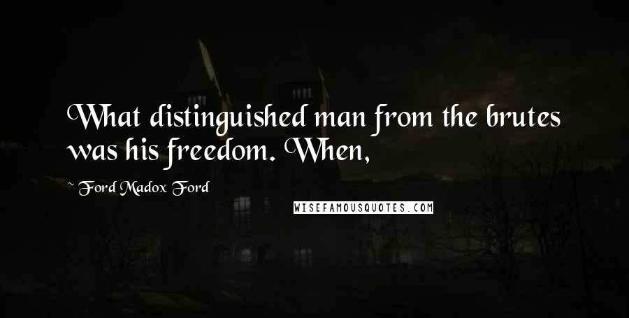 Ford Madox Ford Quotes: What distinguished man from the brutes was his freedom. When,
