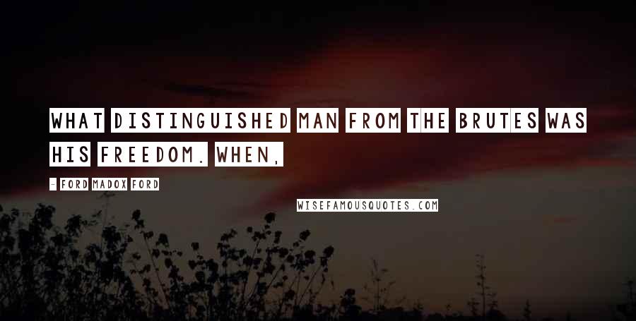Ford Madox Ford Quotes: What distinguished man from the brutes was his freedom. When,
