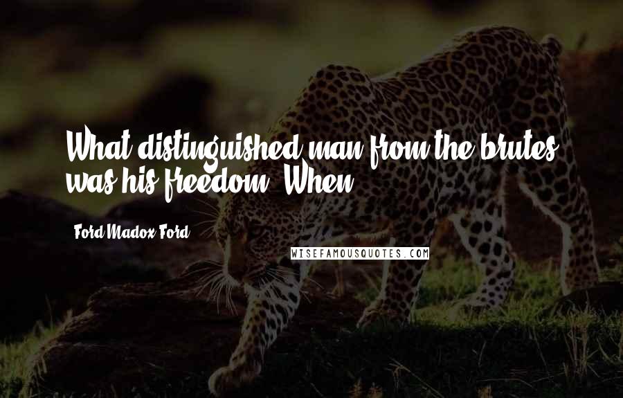 Ford Madox Ford Quotes: What distinguished man from the brutes was his freedom. When,