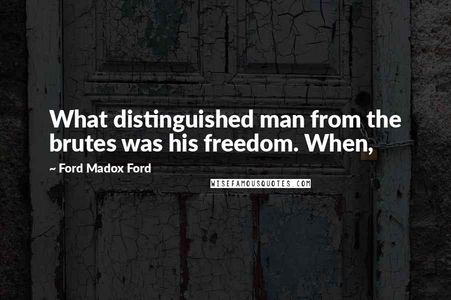 Ford Madox Ford Quotes: What distinguished man from the brutes was his freedom. When,