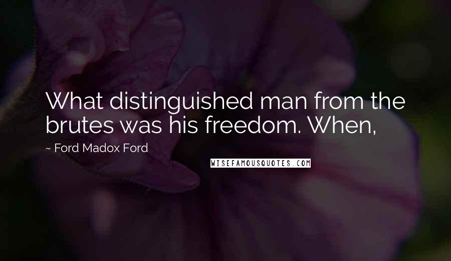 Ford Madox Ford Quotes: What distinguished man from the brutes was his freedom. When,