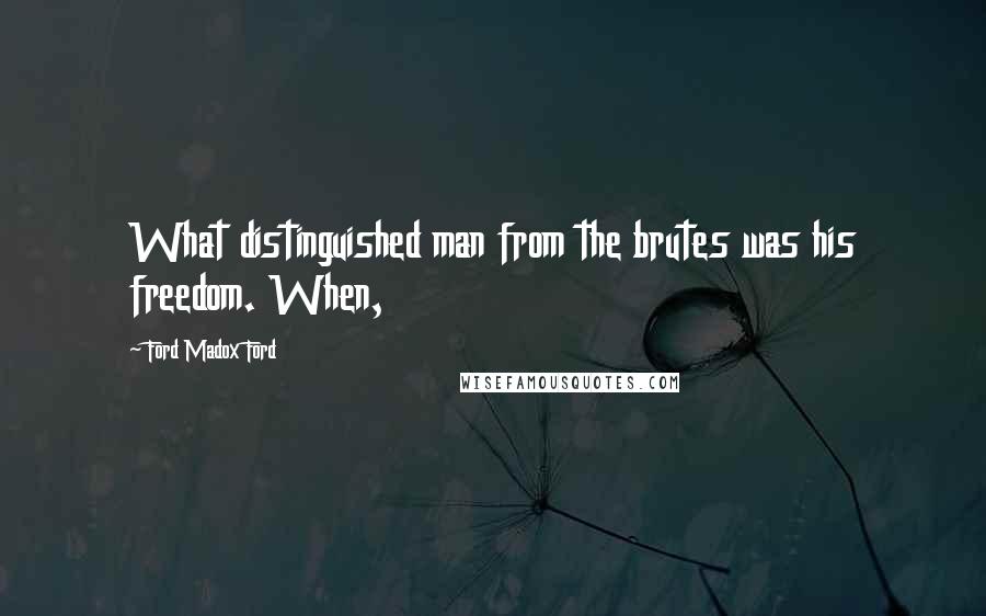 Ford Madox Ford Quotes: What distinguished man from the brutes was his freedom. When,