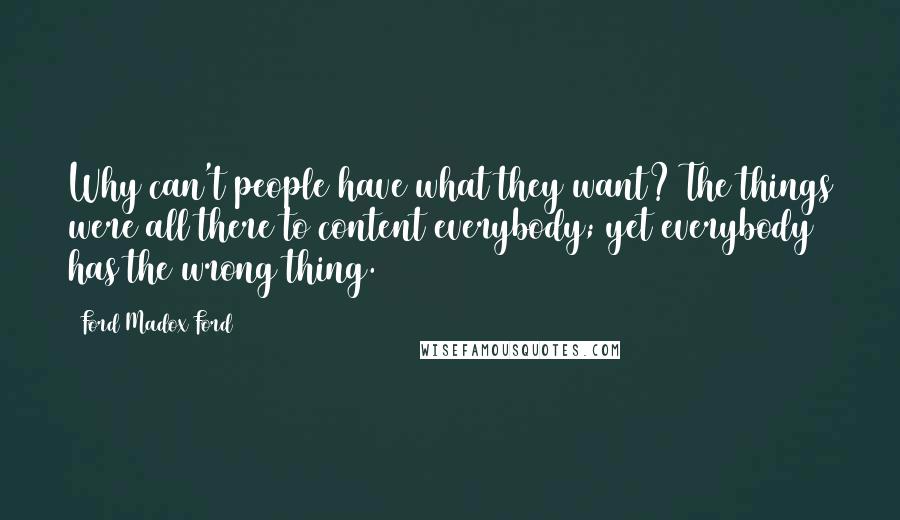 Ford Madox Ford Quotes: Why can't people have what they want? The things were all there to content everybody; yet everybody has the wrong thing.