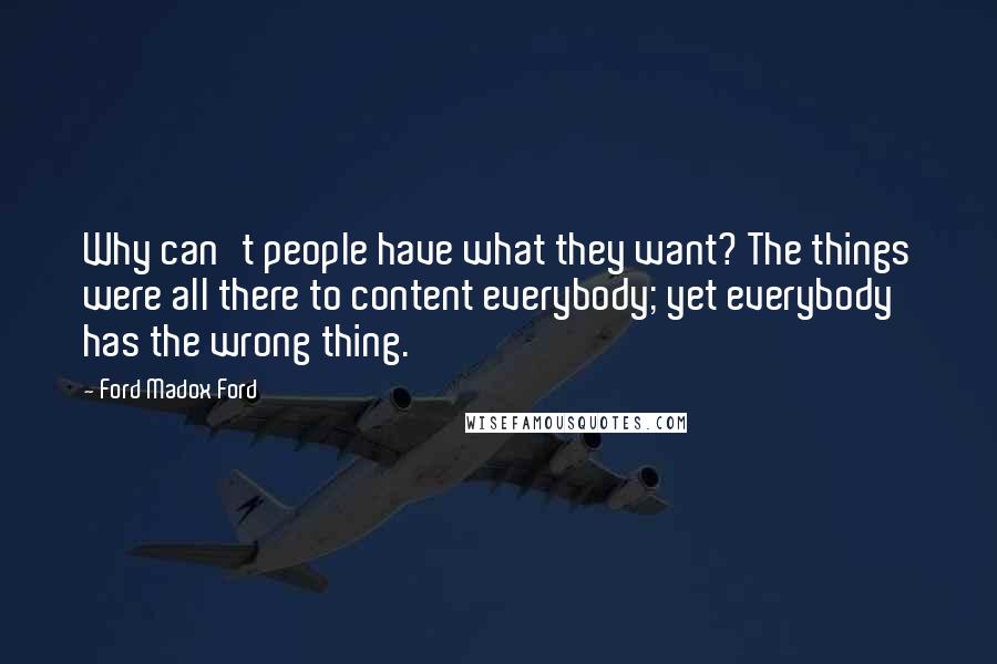 Ford Madox Ford Quotes: Why can't people have what they want? The things were all there to content everybody; yet everybody has the wrong thing.