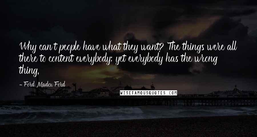 Ford Madox Ford Quotes: Why can't people have what they want? The things were all there to content everybody; yet everybody has the wrong thing.