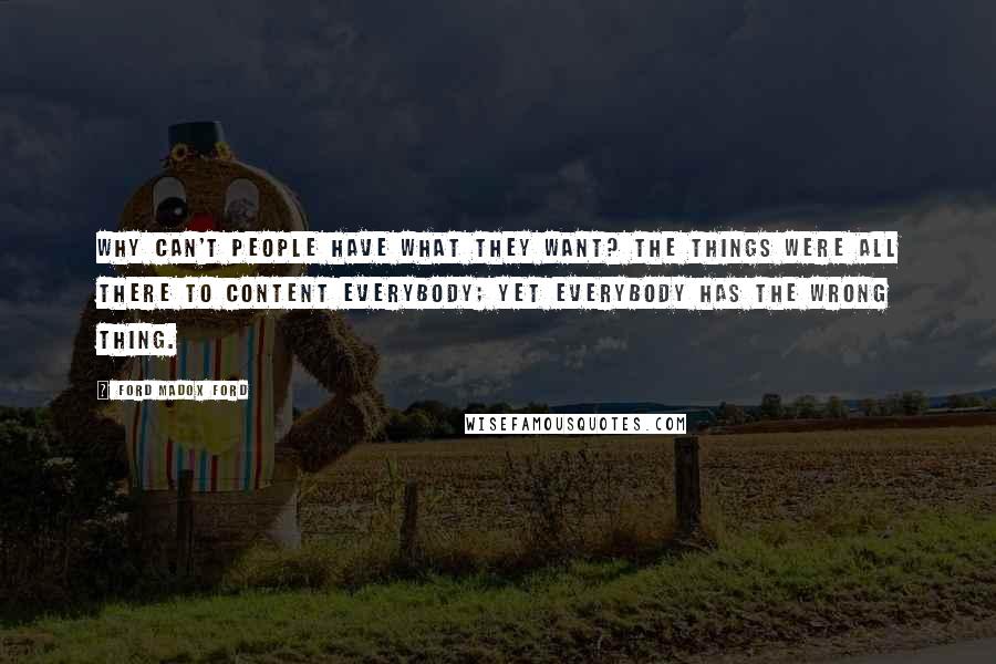 Ford Madox Ford Quotes: Why can't people have what they want? The things were all there to content everybody; yet everybody has the wrong thing.