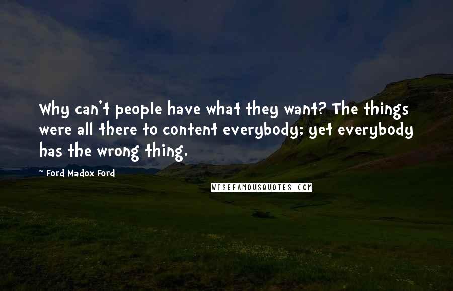 Ford Madox Ford Quotes: Why can't people have what they want? The things were all there to content everybody; yet everybody has the wrong thing.