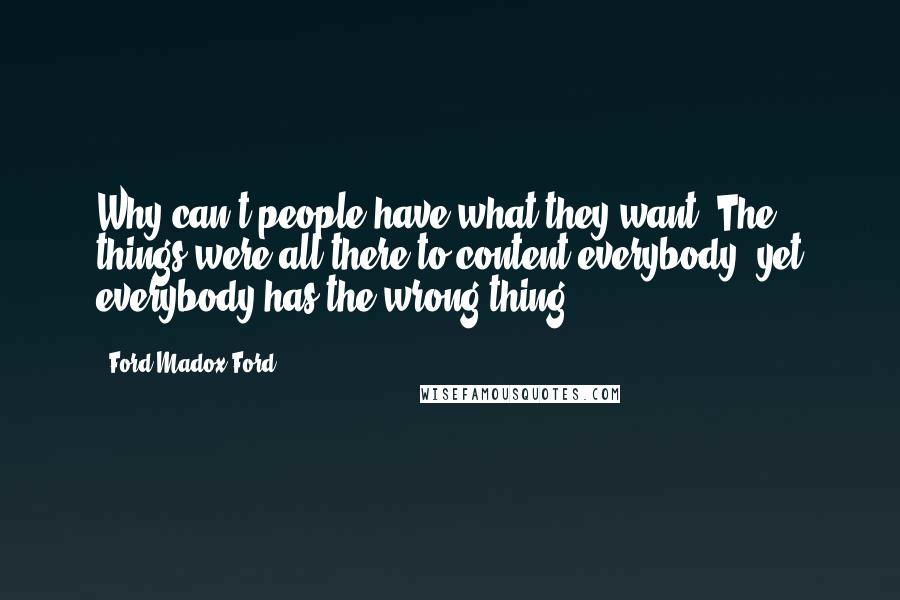 Ford Madox Ford Quotes: Why can't people have what they want? The things were all there to content everybody; yet everybody has the wrong thing.